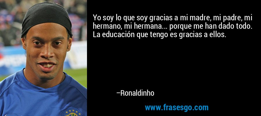 Yo soy lo que soy gracias a mi madre, mi padre, mi hermano, mi hermana... porque me han dado todo. La educación que tengo es gracias a ellos. – Ronaldinho
