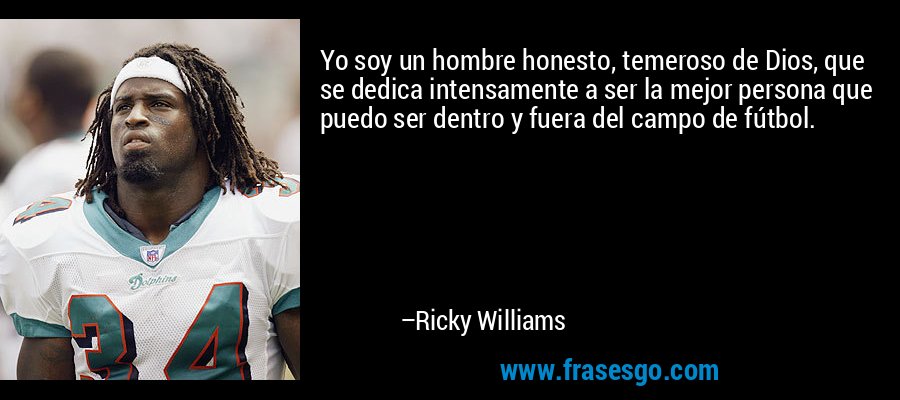 Yo soy un hombre honesto, temeroso de Dios, que se dedica intensamente a ser la mejor persona que puedo ser dentro y fuera del campo de fútbol. – Ricky Williams