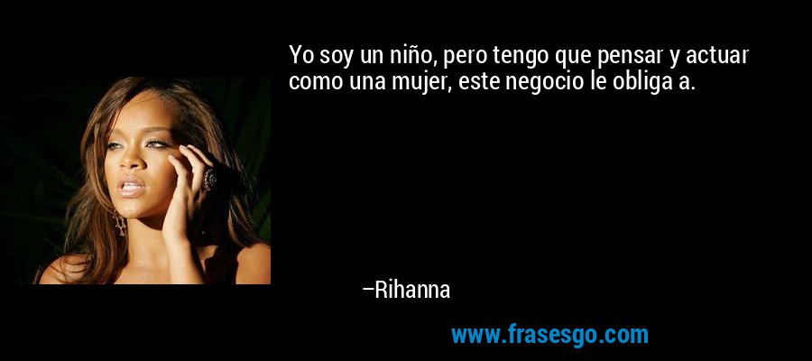 Yo soy un niño, pero tengo que pensar y actuar como una mujer, este negocio le obliga a. – Rihanna
