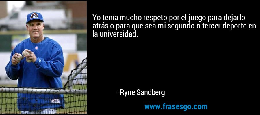 Yo tenía mucho respeto por el juego para dejarlo atrás o para que sea mi segundo o tercer deporte en la universidad. – Ryne Sandberg