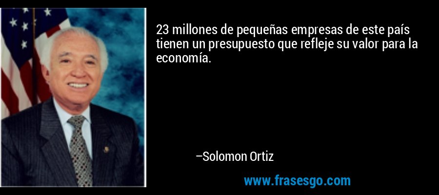 23 millones de pequeñas empresas de este país tienen un presupuesto que refleje su valor para la economía. – Solomon Ortiz