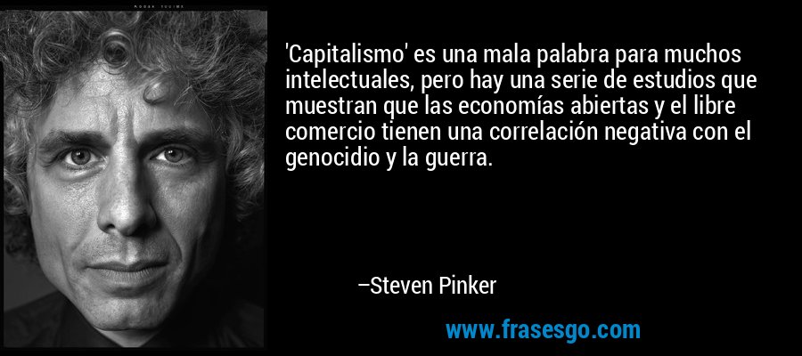 'Capitalismo' es una mala palabra para muchos intelectuales, pero hay una serie de estudios que muestran que las economías abiertas y el libre comercio tienen una correlación negativa con el genocidio y la guerra. – Steven Pinker