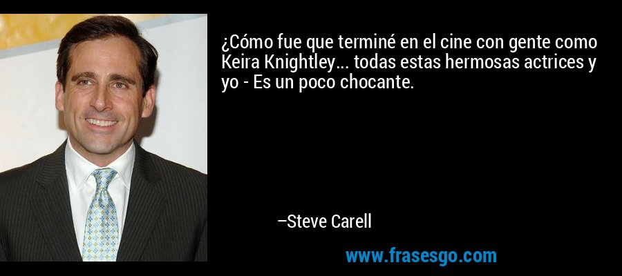 ¿Cómo fue que terminé en el cine con gente como Keira Knightley... todas estas hermosas actrices y yo - Es un poco chocante. – Steve Carell