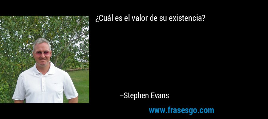 ¿Cuál es el valor de su existencia? – Stephen Evans