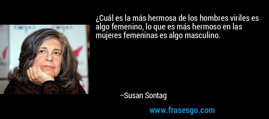 ¿Cuál es la más hermosa de los hombres viriles es algo femenino, lo que es más hermoso en las mujeres femeninas es algo masculino. – Susan Sontag