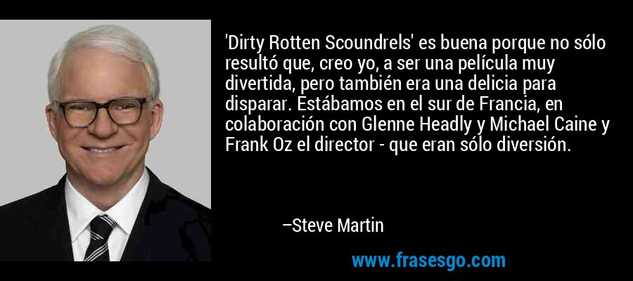 'Dirty Rotten Scoundrels' es buena porque no sólo resultó que, creo yo, a ser una película muy divertida, pero también era una delicia para disparar. Estábamos en el sur de Francia, en colaboración con Glenne Headly y Michael Caine y Frank Oz el director - que eran sólo diversión. – Steve Martin