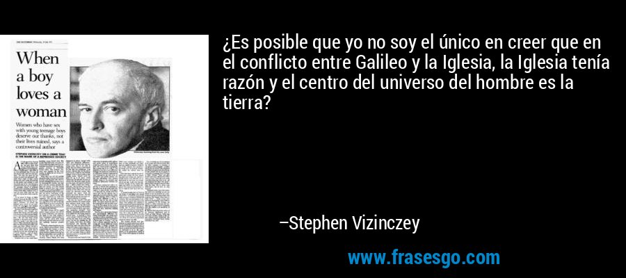 ¿Es posible que yo no soy el único en creer que en el conflicto entre Galileo y la Iglesia, la Iglesia tenía razón y el centro del universo del hombre es la tierra? – Stephen Vizinczey