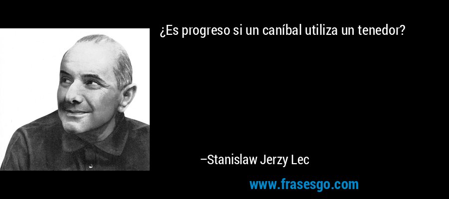 ¿Es progreso si un caníbal utiliza un tenedor? – Stanislaw Jerzy Lec