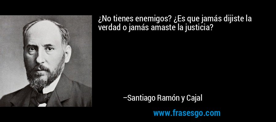 ¿No tienes enemigos? ¿Es que jamás dijiste la verdad o jamás amaste la justicia? – Santiago Ramón y Cajal