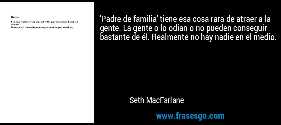 'Padre de familia' tiene esa cosa rara de atraer a la gente. La gente o lo odian o no pueden conseguir bastante de él. Realmente no hay nadie en el medio. – Seth MacFarlane