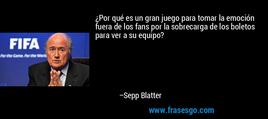 ¿Por qué es un gran juego para tomar la emoción fuera de los fans por la sobrecarga de los boletos para ver a su equipo? – Sepp Blatter