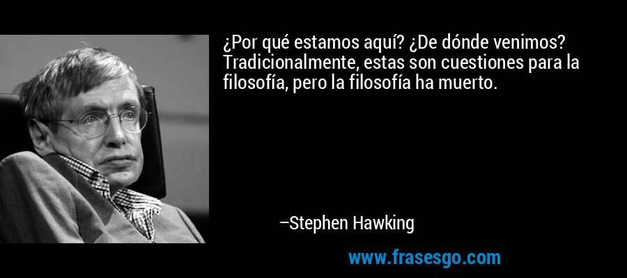 ¿Por qué estamos aquí? ¿De dónde venimos? Tradicionalmente, estas son cuestiones para la filosofía, pero la filosofía ha muerto. – Stephen Hawking