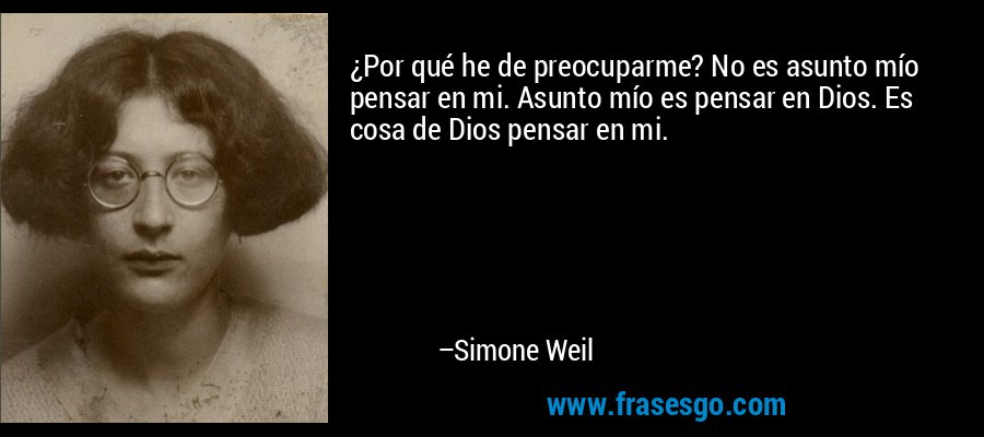 ¿Por qué he de preocuparme? No es asunto mío pensar en mi. Asunto mío es pensar en Dios. Es cosa de Dios pensar en mi. – Simone Weil