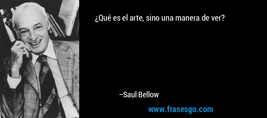 ¿Qué es el arte, sino una manera de ver? – Saul Bellow