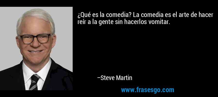 ¿Qué es la comedia? La comedia es el arte de hacer reír a la gente sin hacerlos vomitar. – Steve Martin