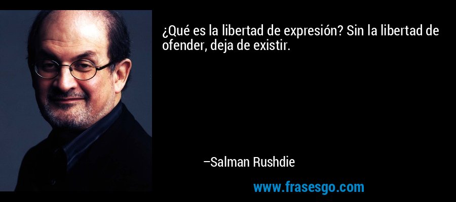 ¿Qué es la libertad de expresión? Sin la libertad de ofender, deja de existir. – Salman Rushdie