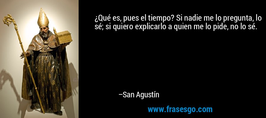 ¿Qué es, pues el tiempo? Si nadie me lo pregunta, lo sé; si quiero explicarlo a quien me lo pide, no lo sé. – San Agustín