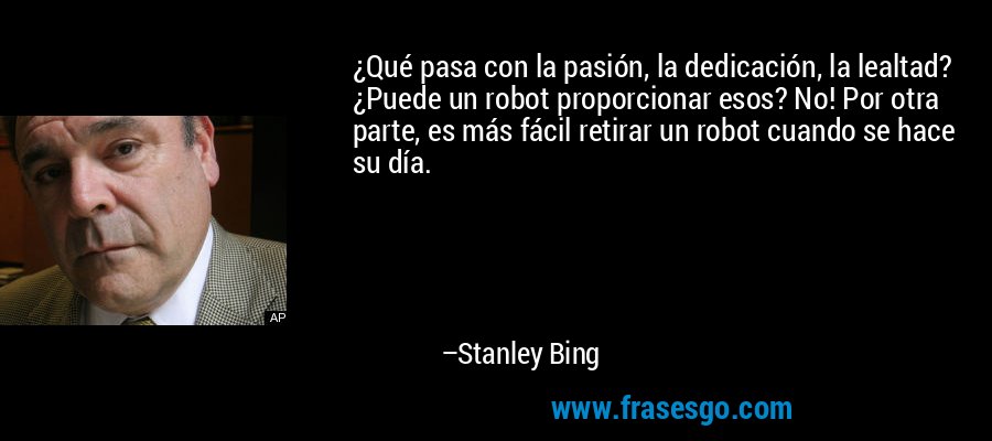 ¿Qué pasa con la pasión, la dedicación, la lealtad? ¿Puede un robot proporcionar esos? No! Por otra parte, es más fácil retirar un robot cuando se hace su día. – Stanley Bing