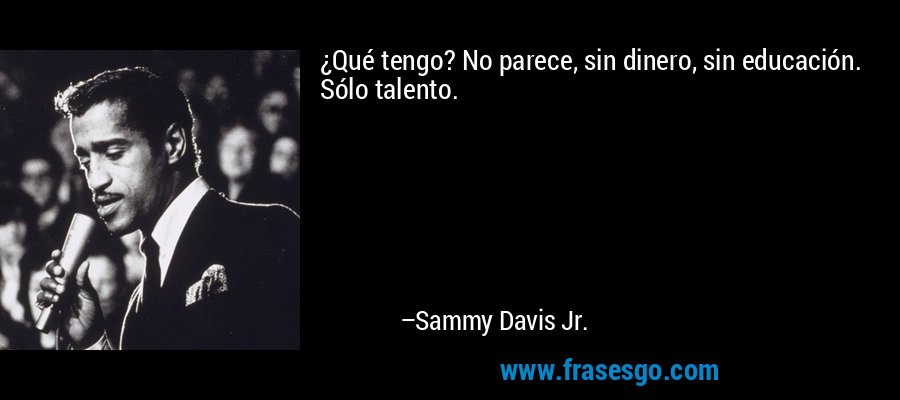 ¿Qué tengo? No parece, sin dinero, sin educación. Sólo talento. – Sammy Davis Jr.