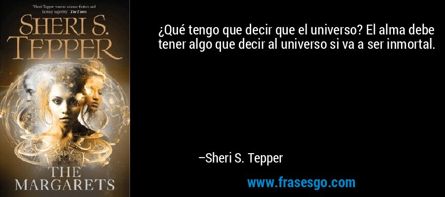 ¿Qué tengo que decir que el universo? El alma debe tener algo que decir al universo si va a ser inmortal. – Sheri S. Tepper