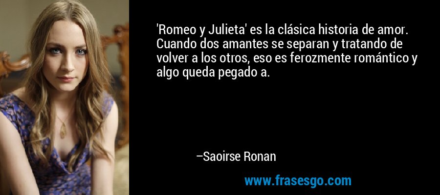 'Romeo y Julieta' es la clásica historia de amor. Cuando dos amantes se separan y tratando de volver a los otros, eso es ferozmente romántico y algo queda pegado a. – Saoirse Ronan