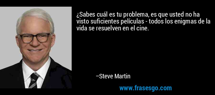 ¿Sabes cuál es tu problema, es que usted no ha visto suficientes películas - todos los enigmas de la vida se resuelven en el cine. – Steve Martin