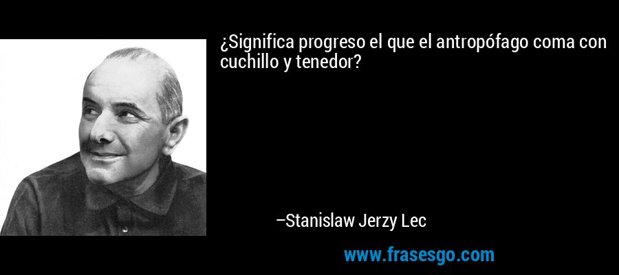 ¿Significa progreso el que el antropófago coma con cuchillo y tenedor? – Stanislaw Jerzy Lec