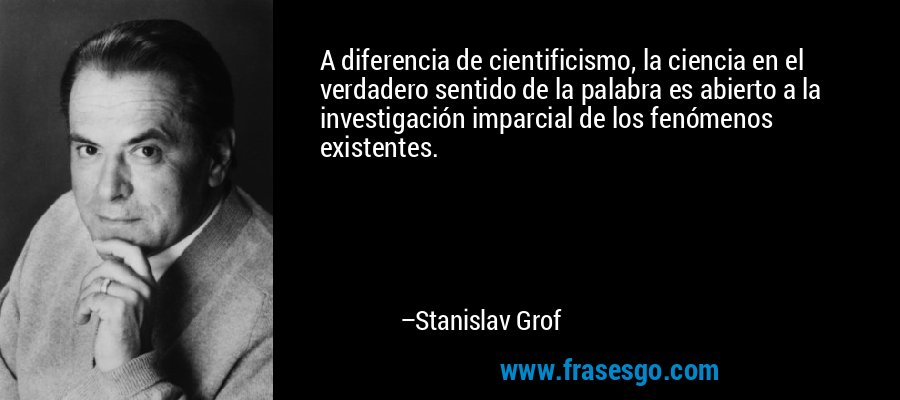 A diferencia de cientificismo, la ciencia en el verdadero sentido de la palabra es abierto a la investigación imparcial de los fenómenos existentes. – Stanislav Grof