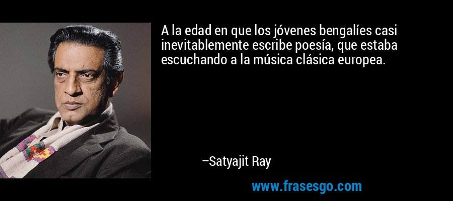 A la edad en que los jóvenes bengalíes casi inevitablemente escribe poesía, que estaba escuchando a la música clásica europea. – Satyajit Ray