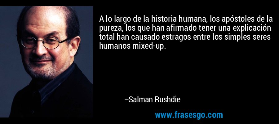 A lo largo de la historia humana, los apóstoles de la pureza, los que han afirmado tener una explicación total han causado estragos entre los simples seres humanos mixed-up. – Salman Rushdie