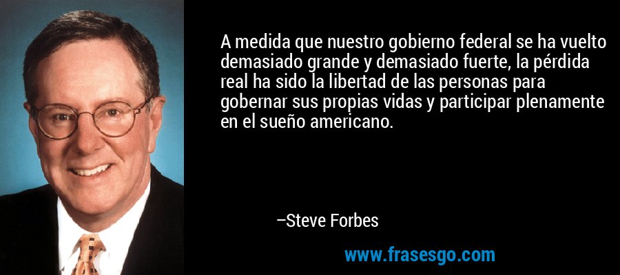 A medida que nuestro gobierno federal se ha vuelto demasiado grande y demasiado fuerte, la pérdida real ha sido la libertad de las personas para gobernar sus propias vidas y participar plenamente en el sueño americano. – Steve Forbes