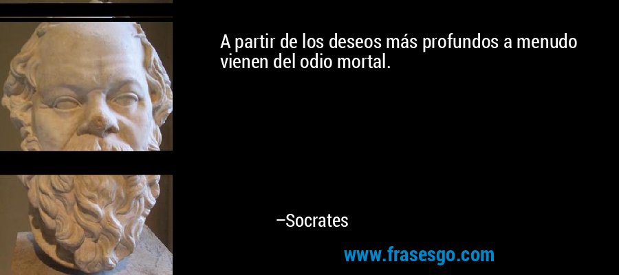 A partir de los deseos más profundos a menudo vienen del odio mortal. – Socrates