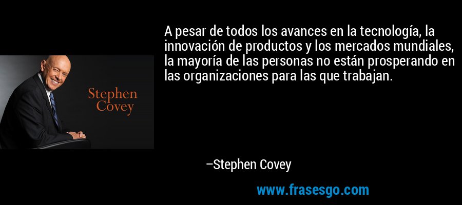 A pesar de todos los avances en la tecnología, la innovación de productos y los mercados mundiales, la mayoría de las personas no están prosperando en las organizaciones para las que trabajan. – Stephen Covey