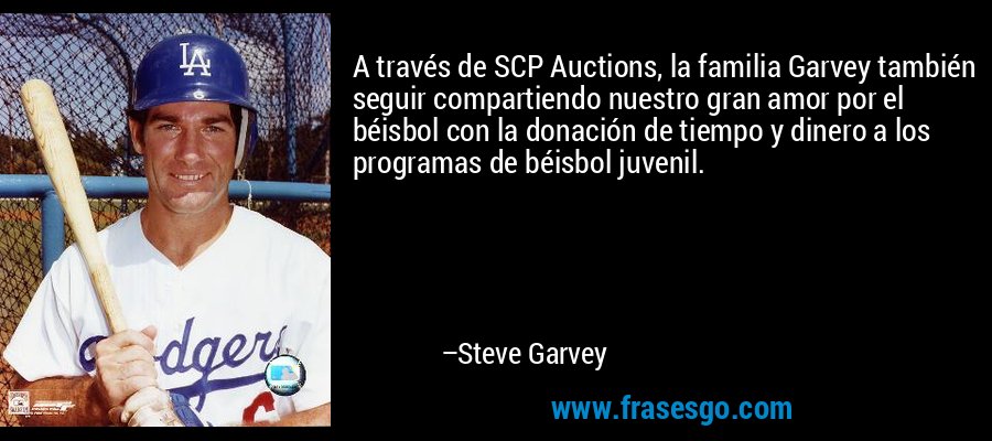 A través de SCP Auctions, la familia Garvey también seguir compartiendo nuestro gran amor por el béisbol con la donación de tiempo y dinero a los programas de béisbol juvenil. – Steve Garvey