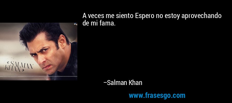 A veces me siento Espero no estoy aprovechando de mi fama. – Salman Khan