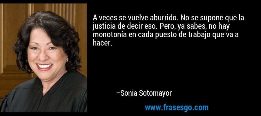 A veces se vuelve aburrido. No se supone que la justicia de decir eso. Pero, ya sabes, no hay monotonía en cada puesto de trabajo que va a hacer. – Sonia Sotomayor
