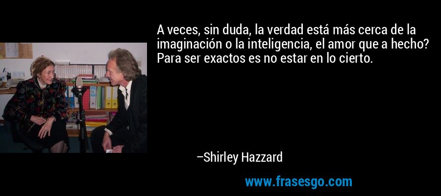 A veces, sin duda, la verdad está más cerca de la imaginación o la inteligencia, el amor que a hecho? Para ser exactos es no estar en lo cierto. – Shirley Hazzard