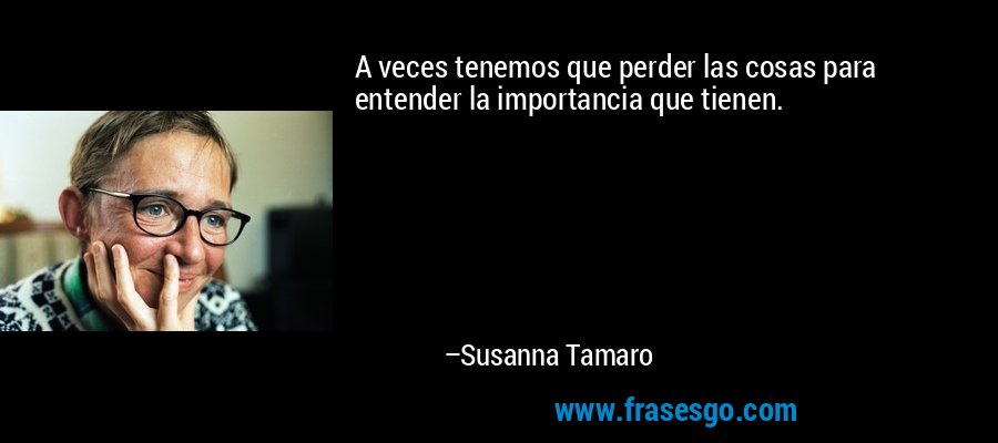 A veces tenemos que perder las cosas para entender la importancia que tienen. – Susanna Tamaro