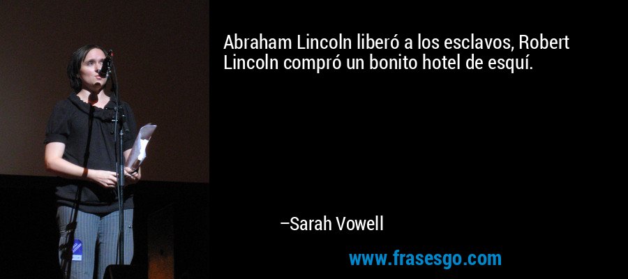 Abraham Lincoln liberó a los esclavos, Robert Lincoln compró un bonito hotel de esquí. – Sarah Vowell