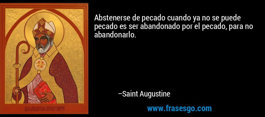 Abstenerse de pecado cuando ya no se puede pecado es ser abandonado por el pecado, para no abandonarlo. – Saint Augustine