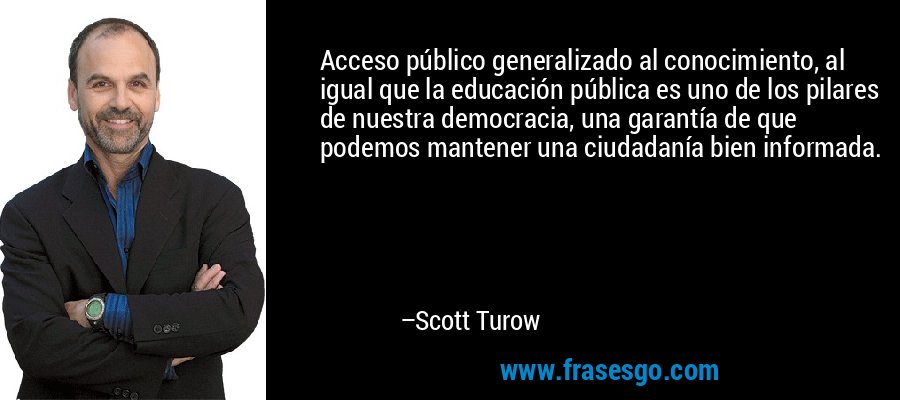 Acceso público generalizado al conocimiento, al igual que la educación pública es uno de los pilares de nuestra democracia, una garantía de que podemos mantener una ciudadanía bien informada. – Scott Turow