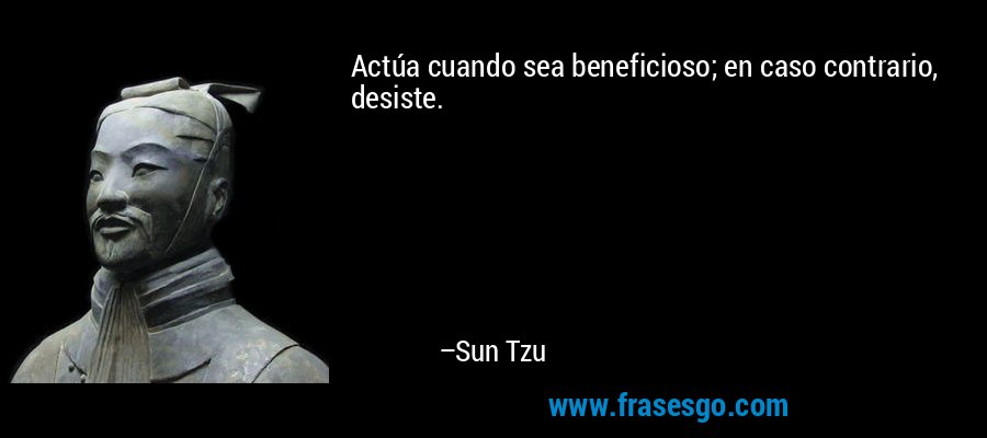 Actúa cuando sea beneficioso; en caso contrario, desiste. – Sun Tzu