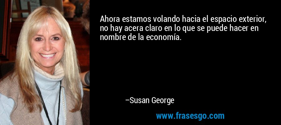 Ahora estamos volando hacia el espacio exterior, no hay acera claro en lo que se puede hacer en nombre de la economía. – Susan George
