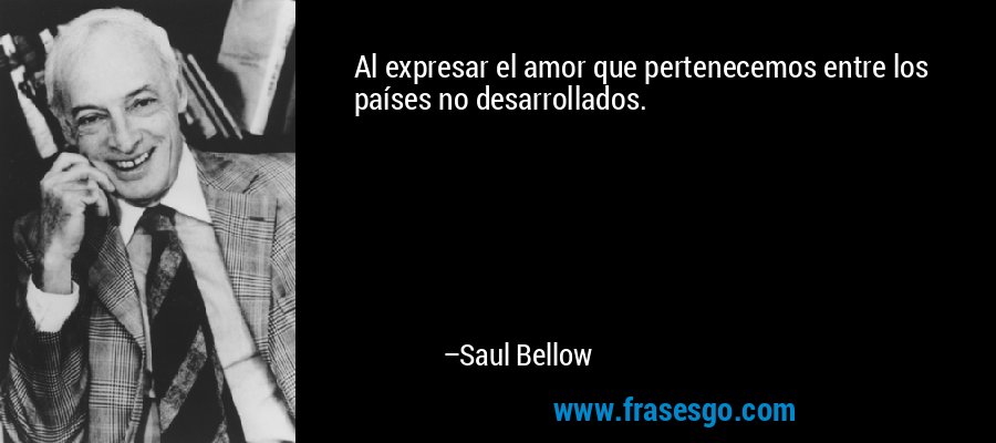 Al expresar el amor que pertenecemos entre los países no desarrollados. – Saul Bellow