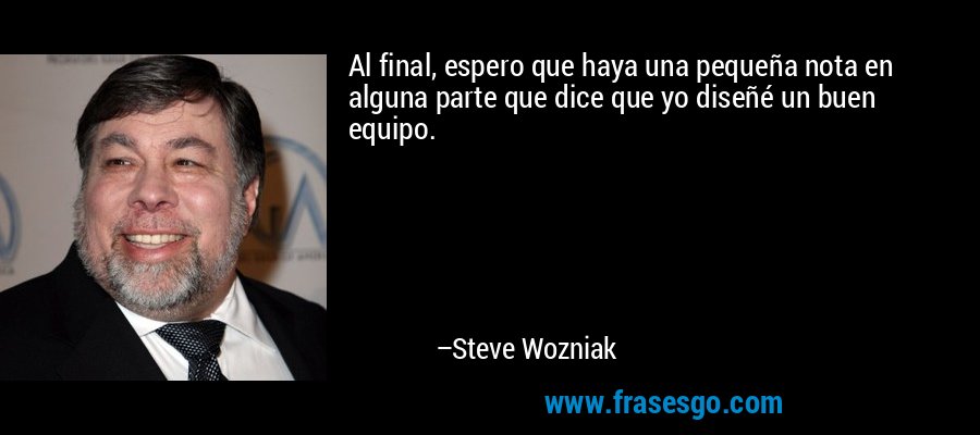 Al final, espero que haya una pequeña nota en alguna parte que dice que yo diseñé un buen equipo. – Steve Wozniak