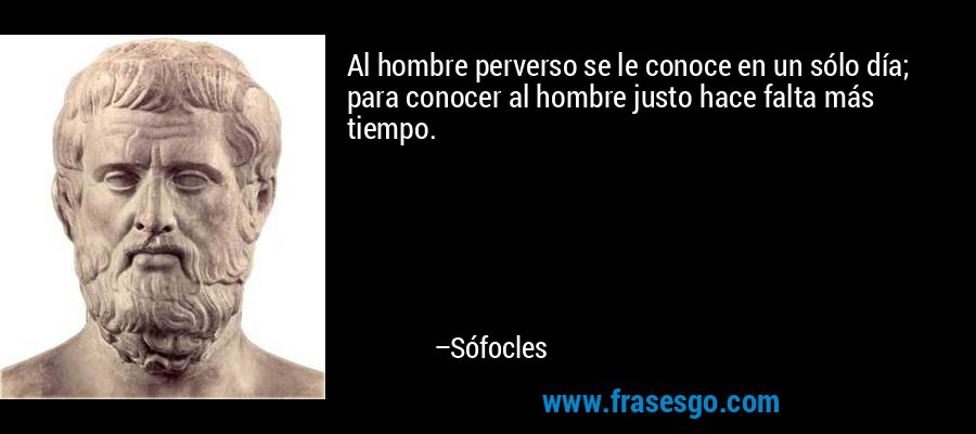 Al hombre perverso se le conoce en un sólo día; para conocer al hombre justo hace falta más tiempo. – Sófocles