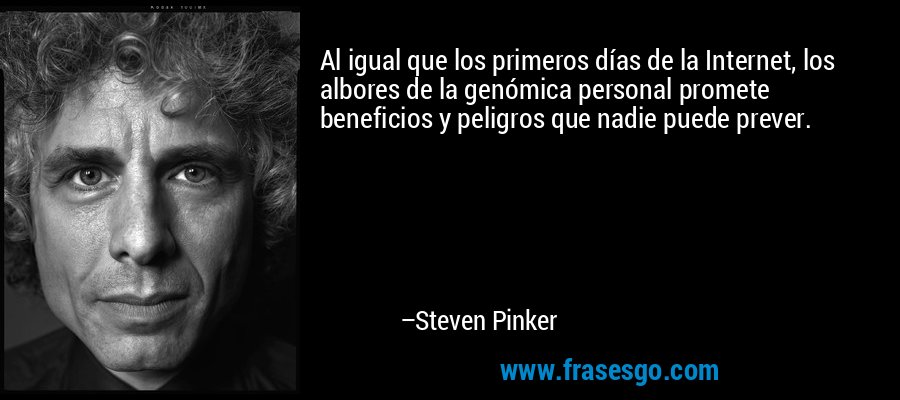 Al igual que los primeros días de la Internet, los albores de la genómica personal promete beneficios y peligros que nadie puede prever. – Steven Pinker
