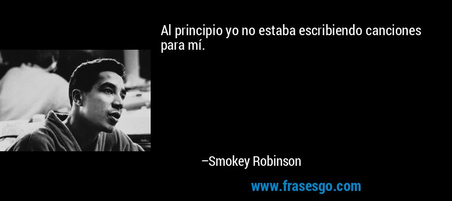 Al principio yo no estaba escribiendo canciones para mí. – Smokey Robinson
