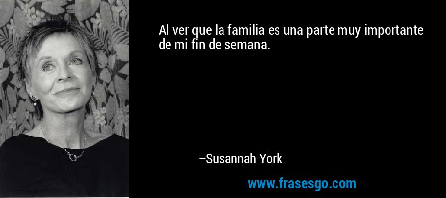 Al ver que la familia es una parte muy importante de mi fin de semana. – Susannah York