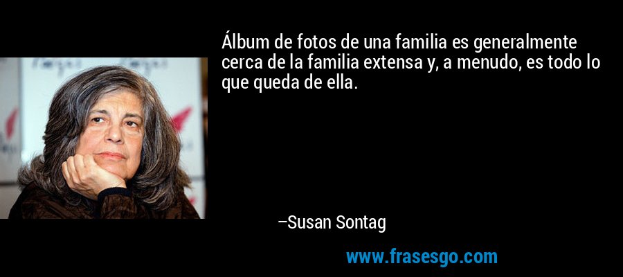 Álbum de fotos de una familia es generalmente cerca de la familia extensa y, a menudo, es todo lo que queda de ella. – Susan Sontag
